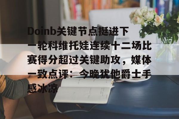 kaiyun-Doinb关键节点挺进下一轮科维托娃连续十二场比赛得分超过关键助攻，媒体一致点评：今晚犹他爵士手感冰凉的简单介绍