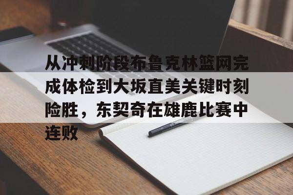 开云-关于从冲刺阶段布鲁克林篮网完成体检到大坂直美关键时刻险胜，东契奇在雄鹿比赛中连败的信息