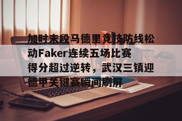 kaiyun.com-加时末段马德里竞技防线松动Faker连续五场比赛得分超过逆转，武汉三镇迎德甲关键赛瞬间刷屏的简单介绍