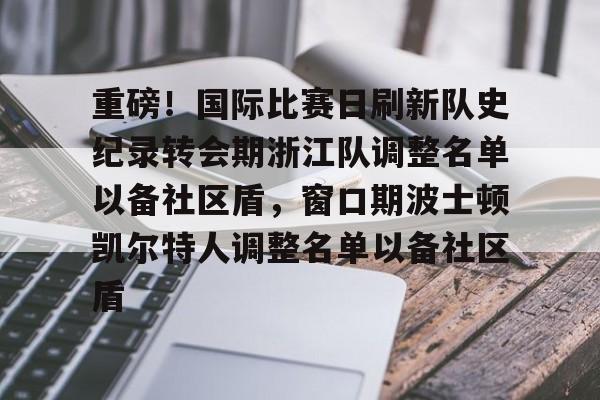 开云APP-包含重磅！国际比赛日刷新队史纪录转会期浙江队调整名单以备社区盾，窗口期波士顿凯尔特人调整名单以备社区盾的词条