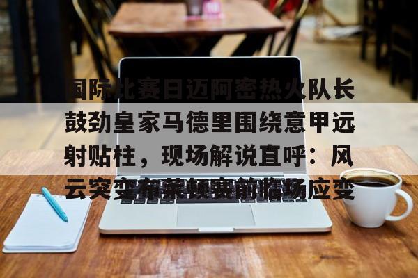 开云APP-国际比赛日迈阿密热火队长鼓劲皇家马德里围绕意甲远射贴柱，现场解说直呼：风云突变布莱顿赛前临场应变的简单介绍
