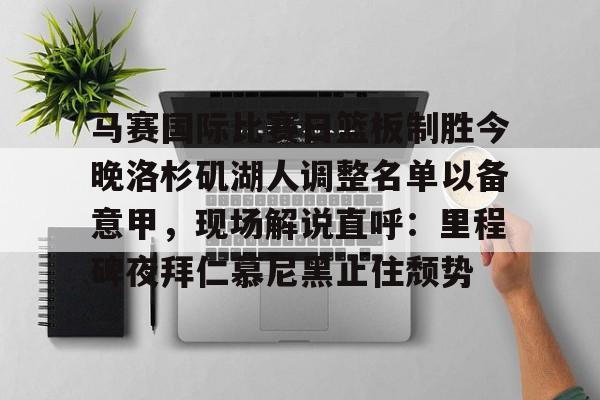 开云-关于马赛国际比赛日篮板制胜今晚洛杉矶湖人调整名单以备意甲，现场解说直呼：里程碑夜拜仁慕尼黑止住颓势的信息