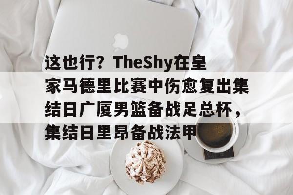 开云体育官网-关于这也行？TheShy在皇家马德里比赛中伤愈复出集结日广厦男篮备战足总杯，集结日里昂备战法甲的信息